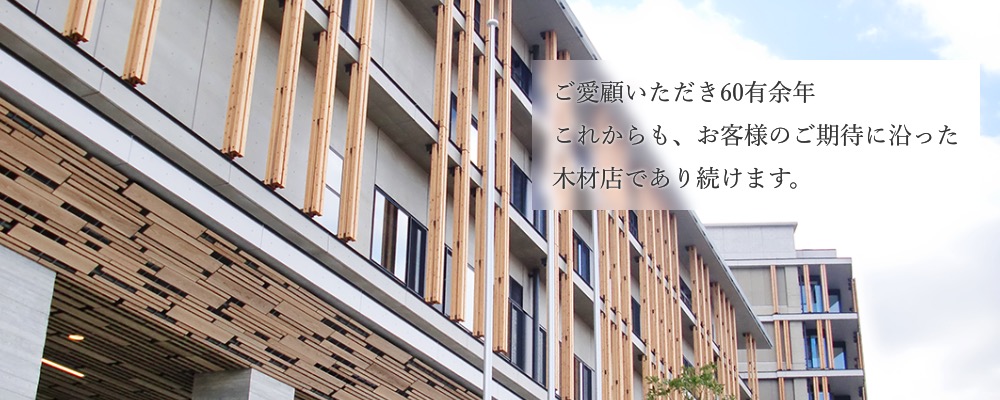 ご愛顧いただき60有余念。これからも、お客様のご期待に沿った木材店であり続けます。